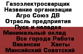 Газоэлектросварщик › Название организации ­ Агро-Союз ДВ › Отрасль предприятия ­ Пуск и наладка › Минимальный оклад ­ 55 000 - Все города Работа » Вакансии   . Ханты-Мансийский,Советский г.